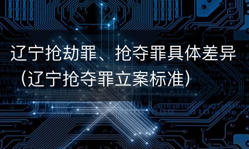 辽宁抢劫罪、抢夺罪具体差异（辽宁抢夺罪立案标准）