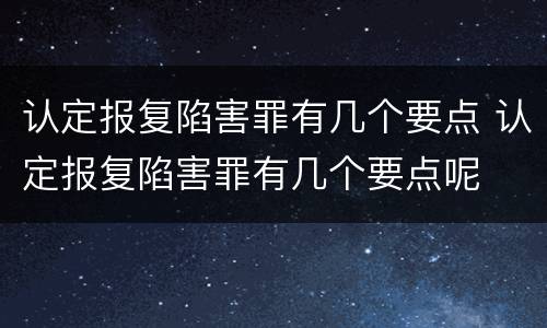 认定报复陷害罪有几个要点 认定报复陷害罪有几个要点呢