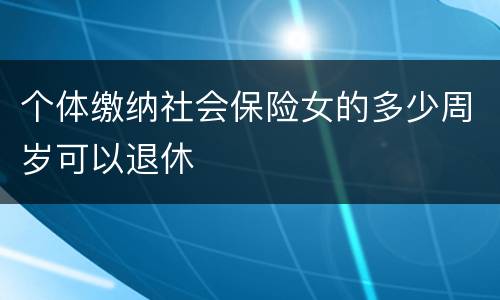 个体缴纳社会保险女的多少周岁可以退休