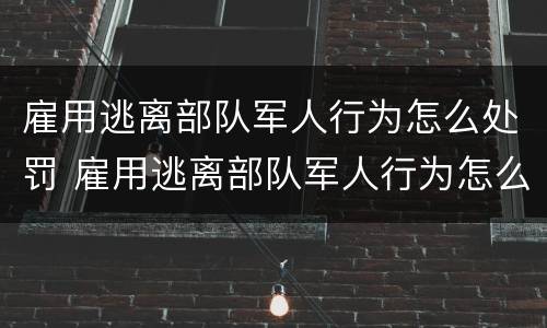 雇用逃离部队军人行为怎么处罚 雇用逃离部队军人行为怎么处罚的
