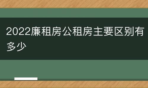 2022廉租房公租房主要区别有多少