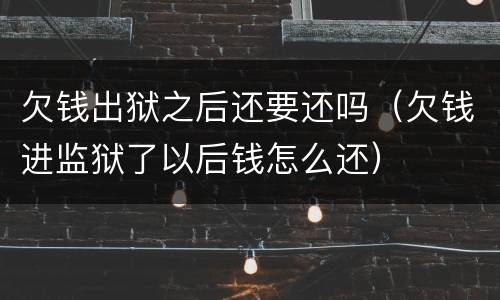 欠钱出狱之后还要还吗（欠钱进监狱了以后钱怎么还）