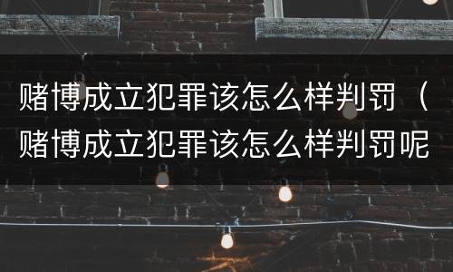 赌博成立犯罪该怎么样判罚（赌博成立犯罪该怎么样判罚呢）