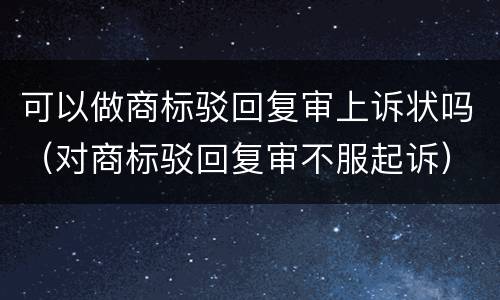 可以做商标驳回复审上诉状吗（对商标驳回复审不服起诉）