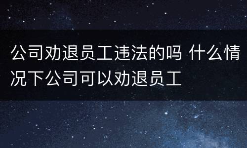 公司劝退员工违法的吗 什么情况下公司可以劝退员工