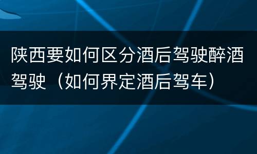 陕西要如何区分酒后驾驶醉酒驾驶（如何界定酒后驾车）