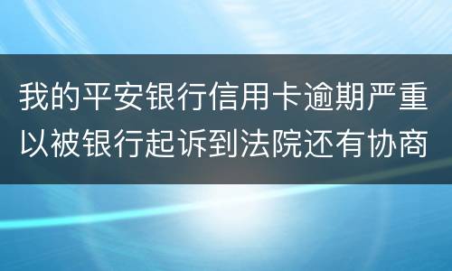 我的平安银行信用卡逾期严重以被银行起诉到法院还有协商的余地吗