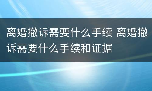离婚撤诉需要什么手续 离婚撤诉需要什么手续和证据