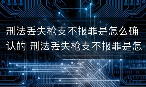 刑法丢失枪支不报罪是怎么确认的 刑法丢失枪支不报罪是怎么确认的呢