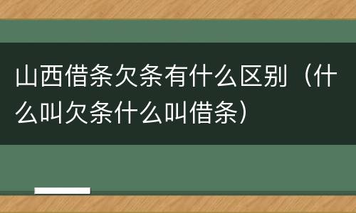 山西借条欠条有什么区别（什么叫欠条什么叫借条）