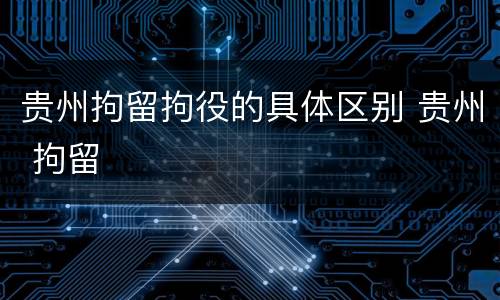 贵州拘留拘役的具体区别 贵州 拘留