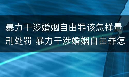 暴力干涉婚姻自由罪该怎样量刑处罚 暴力干涉婚姻自由罪怎么判刑