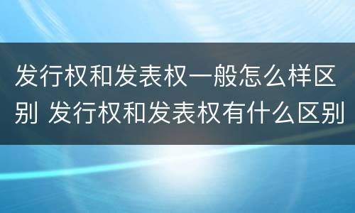 发行权和发表权一般怎么样区别 发行权和发表权有什么区别