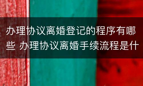 办理协议离婚登记的程序有哪些 办理协议离婚手续流程是什么
