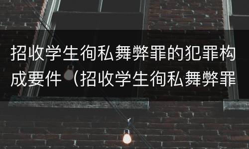 招收学生徇私舞弊罪的犯罪构成要件（招收学生徇私舞弊罪的犯罪构成要件有哪些）