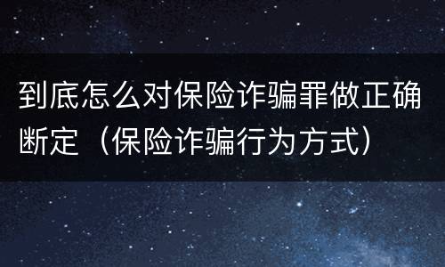 到底怎么对保险诈骗罪做正确断定（保险诈骗行为方式）