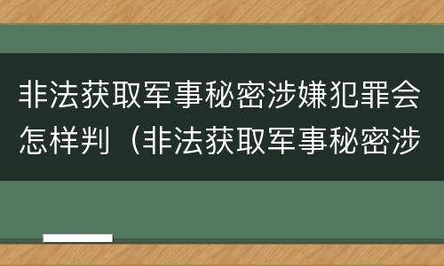 非法获取军事秘密涉嫌犯罪会怎样判（非法获取军事秘密涉嫌犯罪会怎样判刑）