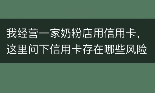 我经营一家奶粉店用信用卡，这里问下信用卡存在哪些风险