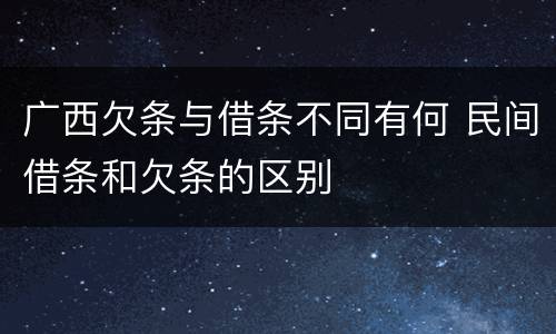 广西欠条与借条不同有何 民间借条和欠条的区别