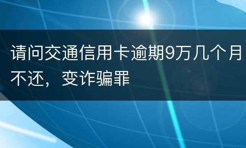 请问交通信用卡逾期9万几个月不还，变诈骗罪