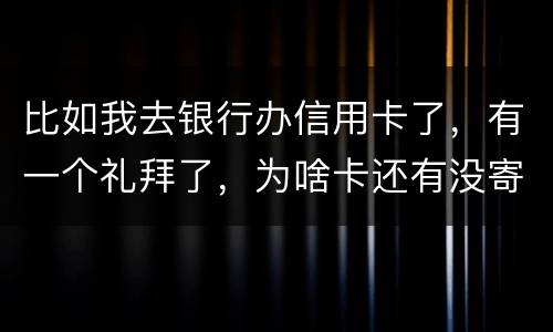 比如我去银行办信用卡了，有一个礼拜了，为啥卡还有没寄到呢？是什么原因