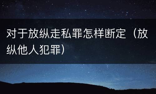 对于放纵走私罪怎样断定（放纵他人犯罪）