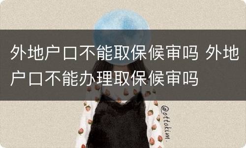 外地户口不能取保候审吗 外地户口不能办理取保候审吗