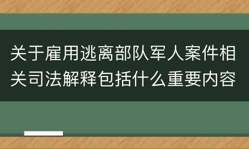 关于雇用逃离部队军人案件相关司法解释包括什么重要内容