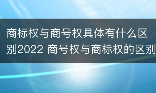 商标权与商号权具体有什么区别2022 商号权与商标权的区别