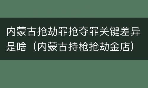 内蒙古抢劫罪抢夺罪关键差异是啥（内蒙古持枪抢劫金店）