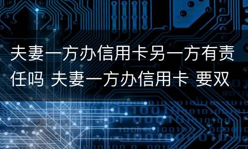 夫妻一方办信用卡另一方有责任吗 夫妻一方办信用卡 要双方的征信吗