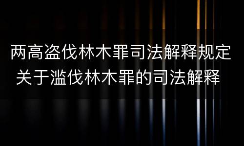 两高盗伐林木罪司法解释规定 关于滥伐林木罪的司法解释