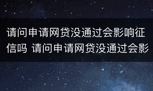 请问申请网贷没通过会影响征信吗 请问申请网贷没通过会影响征信吗怎么办