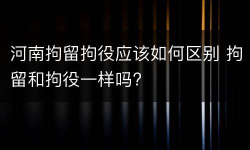 河南拘留拘役应该如何区别 拘留和拘役一样吗?