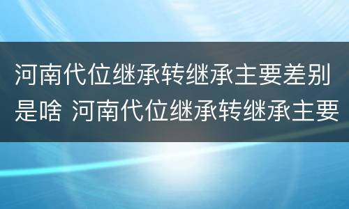 河南代位继承转继承主要差别是啥 河南代位继承转继承主要差别是啥呢