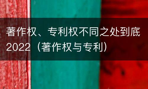 著作权、专利权不同之处到底2022（著作权与专利）
