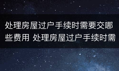 处理房屋过户手续时需要交哪些费用 处理房屋过户手续时需要交哪些费用呢