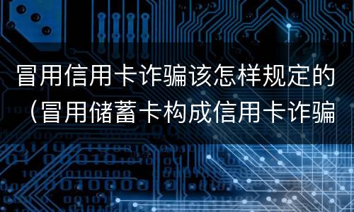 冒用信用卡诈骗该怎样规定的（冒用储蓄卡构成信用卡诈骗嘛）