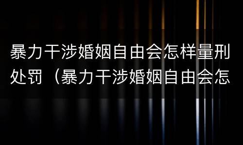 暴力干涉婚姻自由会怎样量刑处罚（暴力干涉婚姻自由会怎样量刑处罚多少）