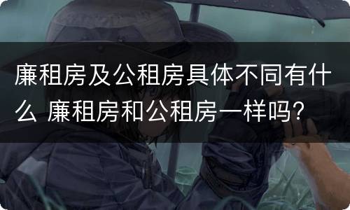 廉租房及公租房具体不同有什么 廉租房和公租房一样吗?