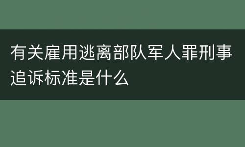 有关雇用逃离部队军人罪刑事追诉标准是什么