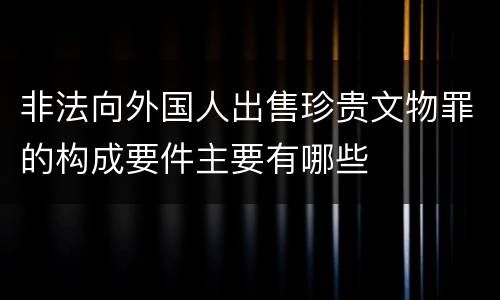 非法向外国人出售珍贵文物罪的构成要件主要有哪些