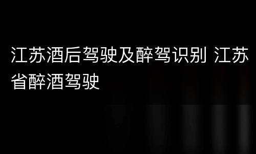 江苏酒后驾驶及醉驾识别 江苏省醉酒驾驶