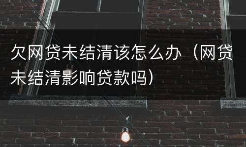 欠网贷未结清该怎么办（网贷未结清影响贷款吗）
