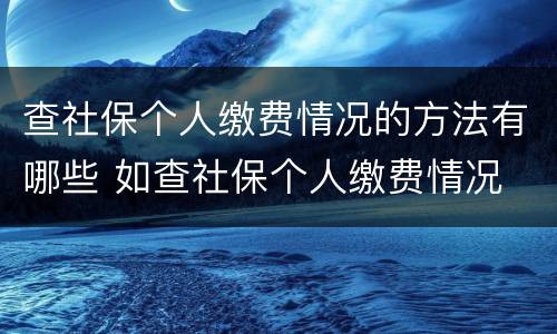 查社保个人缴费情况的方法有哪些 如查社保个人缴费情况