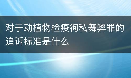 对于动植物检疫徇私舞弊罪的追诉标准是什么