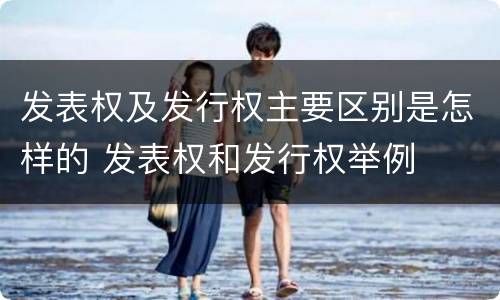 发表权及发行权主要区别是怎样的 发表权和发行权举例
