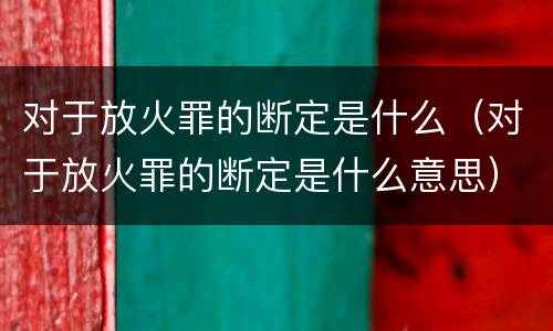 对于放火罪的断定是什么（对于放火罪的断定是什么意思）