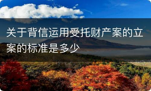 关于背信运用受托财产案的立案的标准是多少