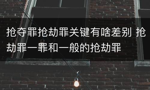 抢夺罪抢劫罪关键有啥差别 抢劫罪一罪和一般的抢劫罪